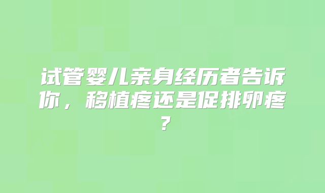 试管婴儿亲身经历者告诉你,移植疼还是促排卵疼?