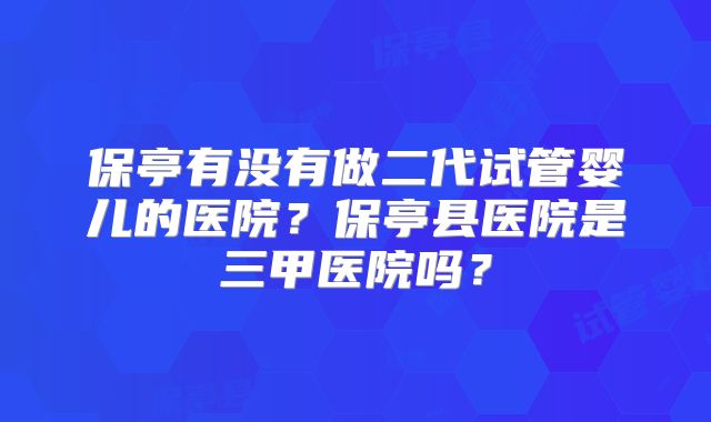 保亭有没有做二代试管婴儿的医院?保亭县医院是三甲医院吗?