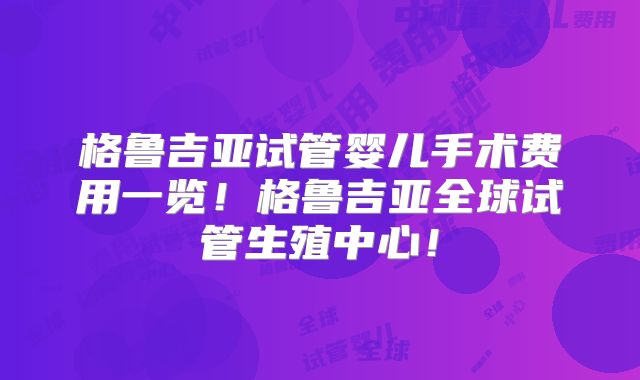 格鲁吉亚试管婴儿手术费用一览！格鲁吉亚全球试管生殖中心！