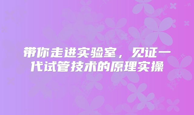 带你走进实验室，见证一代试管技术的原理实操