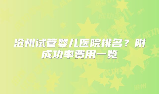 沧州试管婴儿医院排名？附成功率费用一览