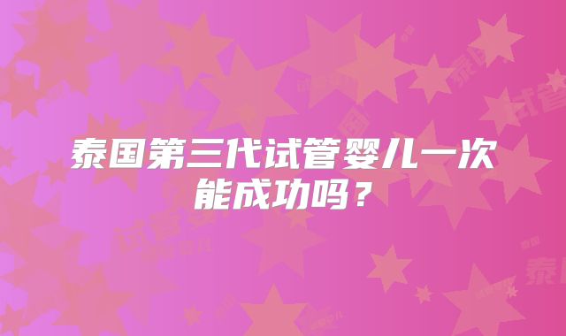 泰国第三代试管婴儿一次能成功吗?