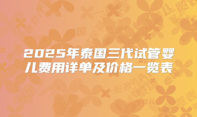 2025年泰国三代试管婴儿费用详单及价格一览表