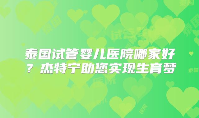 泰国试管婴儿医院哪家好?杰特宁助您实现生育梦