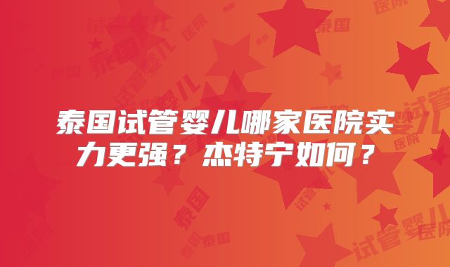 泰国试管婴儿哪家医院实力更强?杰特宁如何?