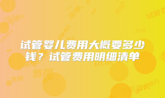 试管婴儿费用大概要多少钱？试管费用明细清单