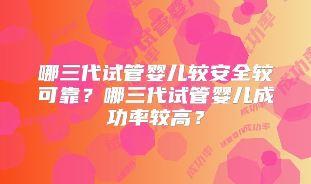 哪三代试管婴儿较安全较可靠?哪三代试管婴儿成功率较高?