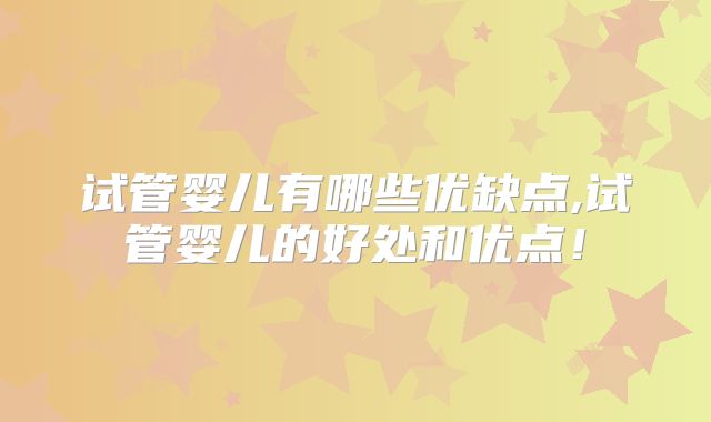 试管婴儿有哪些优缺点,试管婴儿的好处和优点!