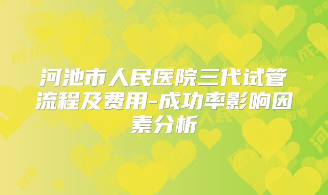 河池市人民医院三代试管流程及费用-成功率影响因素分析