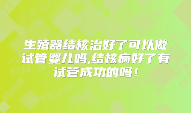 生殖器结核治好了可以做试管婴儿吗,结核病好了有试管成功的吗!