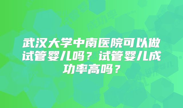 武汉大学中南医院可以做试管婴儿吗?试管婴儿成功率高吗?