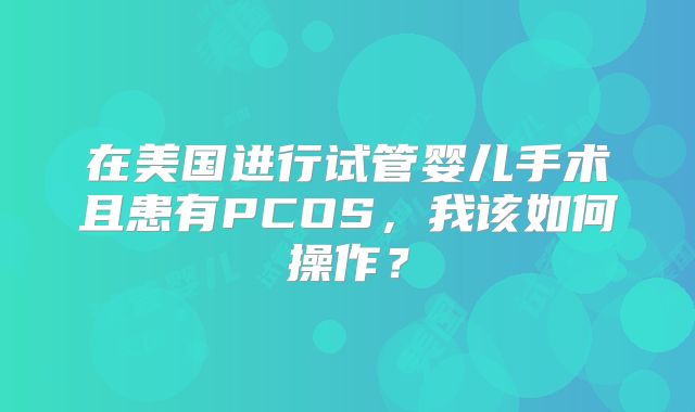在美国进行试管婴儿手术且患有PCOS,我该如何操作?