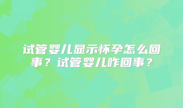 试管婴儿显示怀孕怎么回事?试管婴儿咋回事?