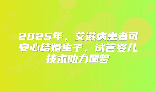2025年，艾滋病患者可安心结婚生子，试管婴儿技术助力圆梦