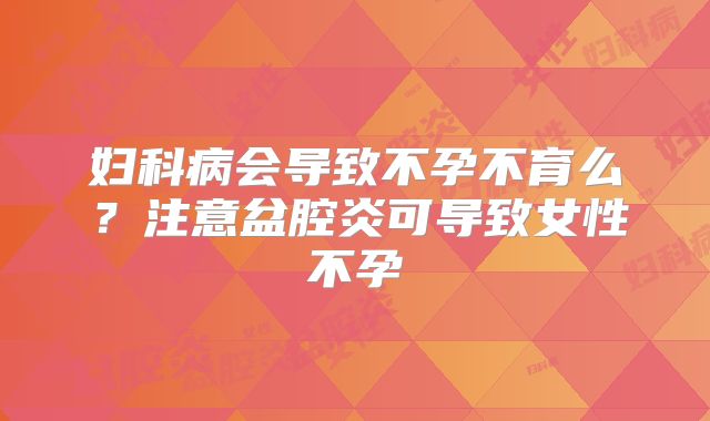 妇科病会导致不孕不育么?注意盆腔炎可导致女性不孕