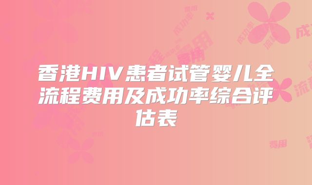 香港HIV患者试管婴儿全流程费用及成功率综合评估表