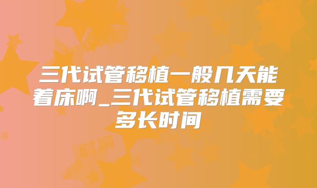 三代试管移植一般几天能着床啊_三代试管移植需要多长时间