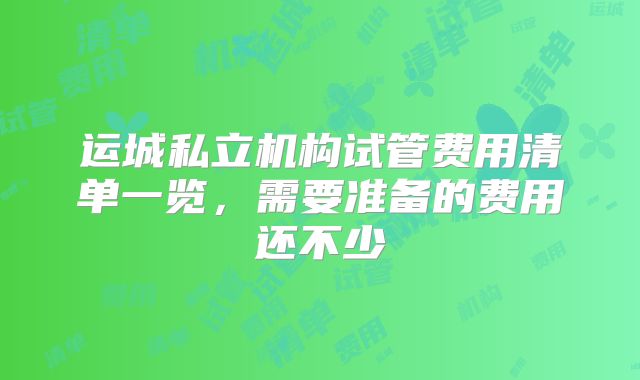 运城私立机构试管费用清单一览，需要准备的费用还不少