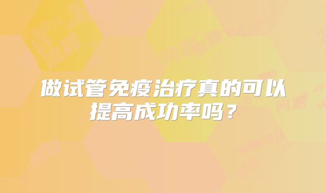做试管免疫治疗真的可以提高成功率吗？