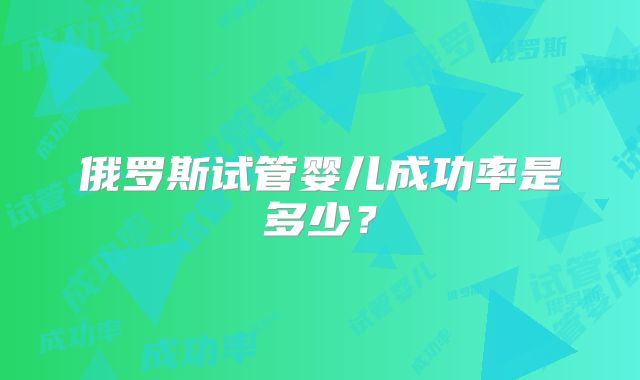 俄罗斯试管婴儿成功率是多少？