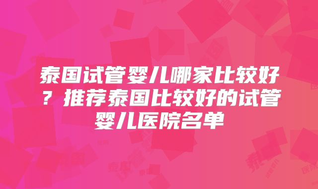 泰国试管婴儿哪家比较好?推荐泰国比较好的试管婴儿医院名单