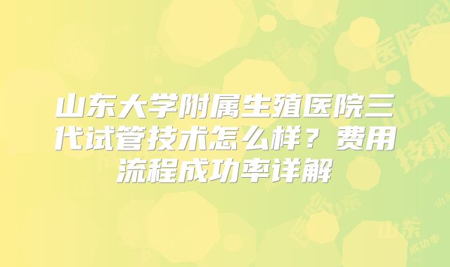 山东大学附属生殖医院三代试管技术怎么样?费用流程成功率详解
