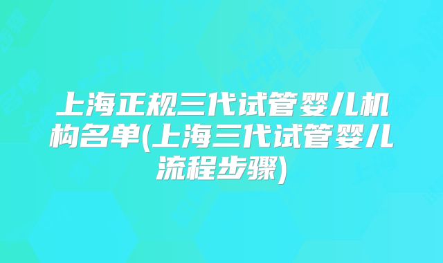 上海正规三代试管婴儿机构名单(上海三代试管婴儿流程步骤)