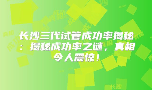 长沙三代试管成功率揭秘：揭秘成功率之谜，真相令人震惊！