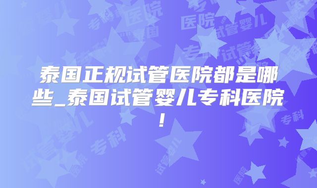 泰国正规试管医院都是哪些_泰国试管婴儿专科医院！