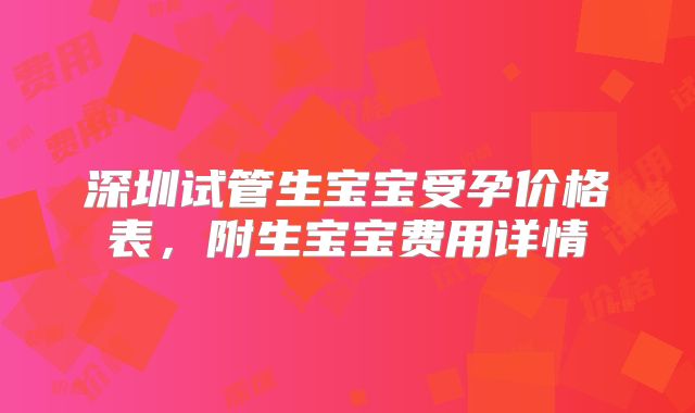 深圳试管生宝宝受孕价格表，附生宝宝费用详情
