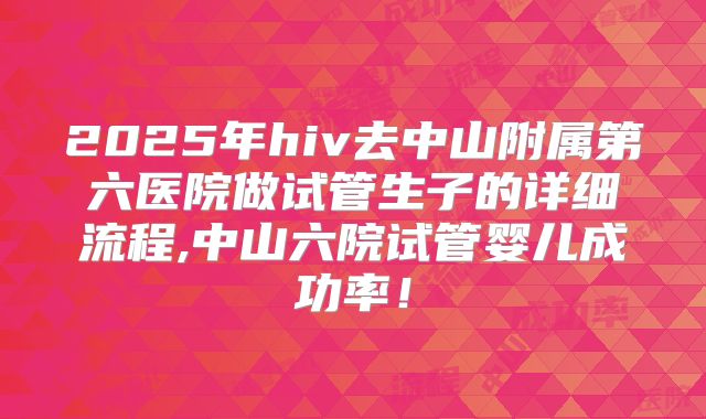 2025年hiv去中山附属第六医院做试管生子的详细流程,中山六院试管婴儿成功率!