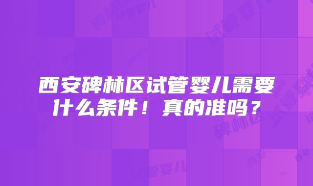 西安碑林区试管婴儿需要什么条件!真的准吗?