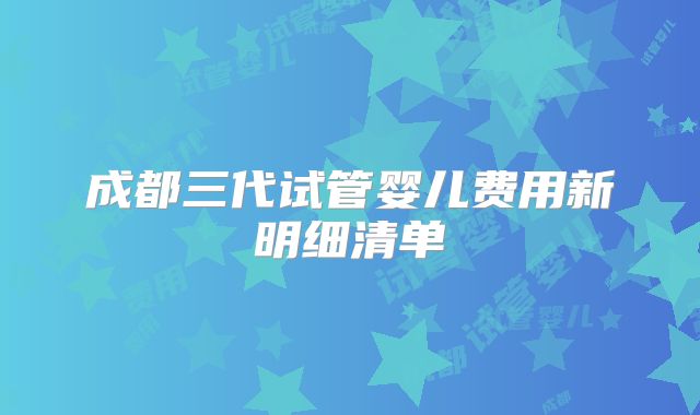 成都三代试管婴儿费用新明细清单