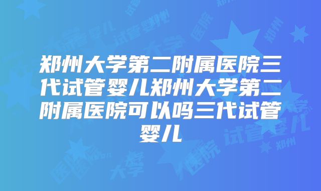 郑州大学第二附属医院三代试管婴儿郑州大学第二附属医院可以吗三代试管婴儿