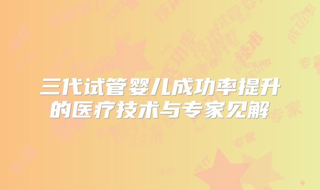 三代试管婴儿成功率提升的医疗技术与专家见解