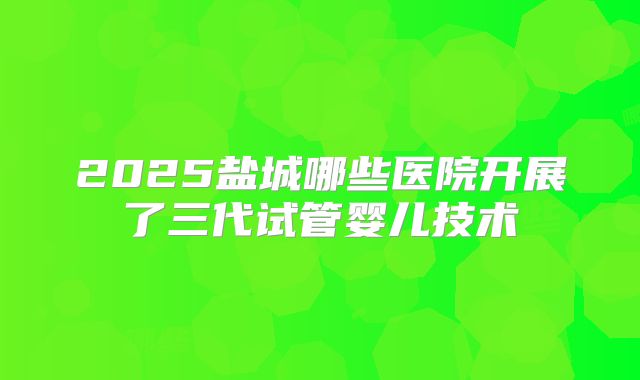 2025盐城哪些医院开展了三代试管婴儿技术
