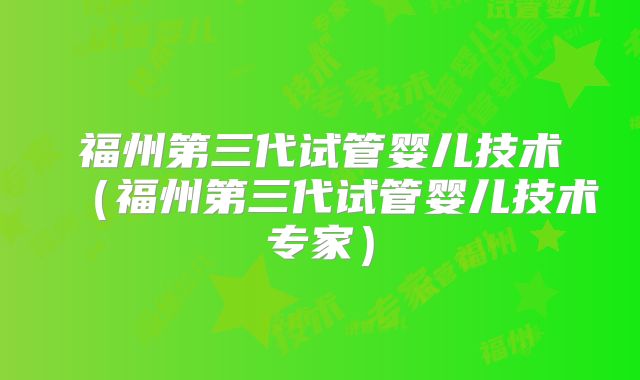 福州第三代试管婴儿技术(福州第三代试管婴儿技术专家)