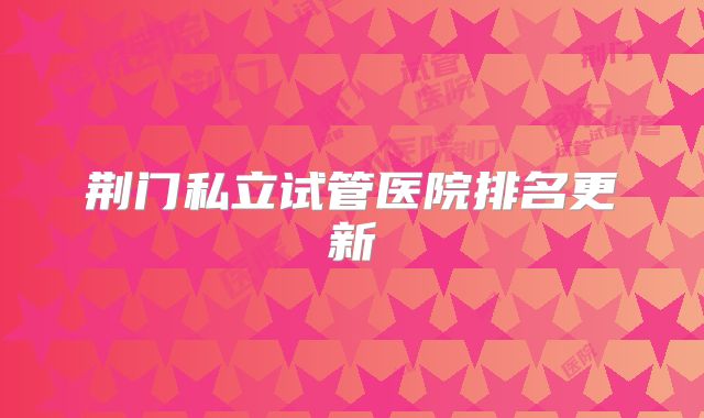 荆门私立试管医院排名更新