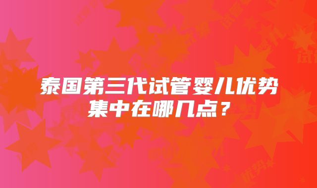 泰国第三代试管婴儿优势集中在哪几点？
