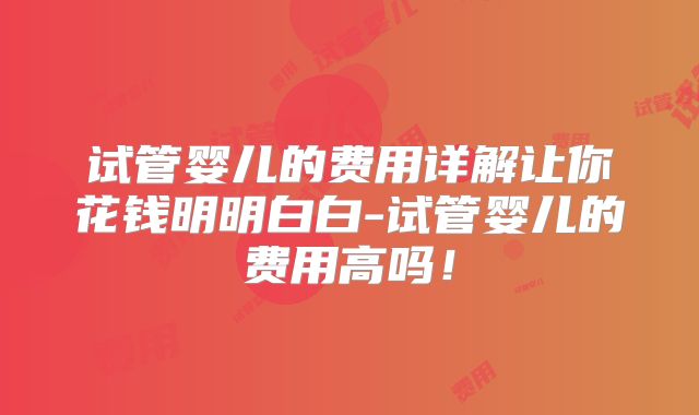 试管婴儿的费用详解让你花钱明明白白-试管婴儿的费用高吗！