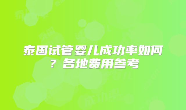 泰国试管婴儿成功率如何？各地费用参考