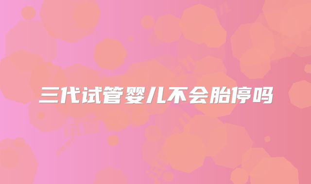 三代试管婴儿不会胎停吗