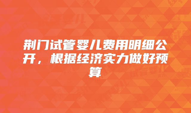 荆门试管婴儿费用明细公开,根据经济实力做好预算