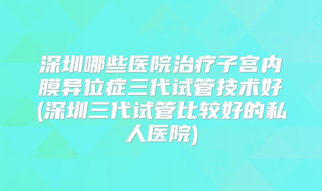 深圳哪些医院治疗子宫内膜异位症三代试管技术好(深圳三代试管比较好的私人医院)