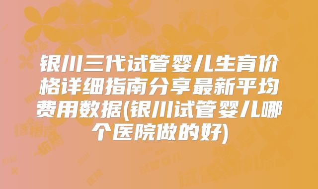 银川三代试管婴儿生育价格详细指南分享最新平均费用数据(银川试管婴儿哪个医院做的好)