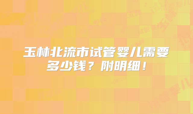 玉林北流市试管婴儿需要多少钱？附明细！