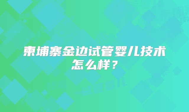 柬埔寨金边试管婴儿技术怎么样?