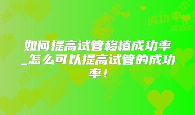 如何提高试管移植成功率_怎么可以提高试管的成功率！
