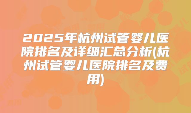 2025年杭州试管婴儿医院排名及详细汇总分析(杭州试管婴儿医院排名及费用)