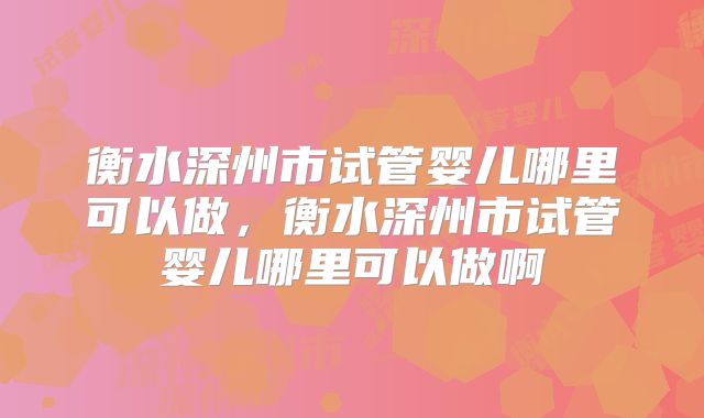 衡水深州市试管婴儿哪里可以做,衡水深州市试管婴儿哪里可以做啊